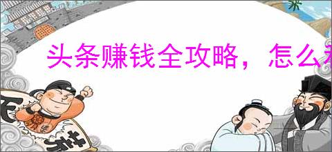 头条赚钱全攻略，怎么利用<div class=