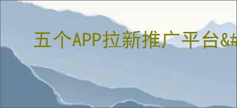五个APP拉新推广平台<div class=