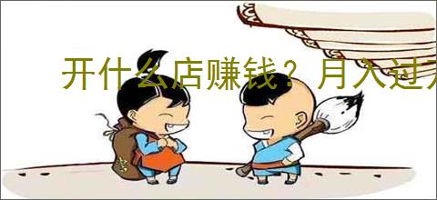 开什么店赚钱？月入过万的十二个小生意