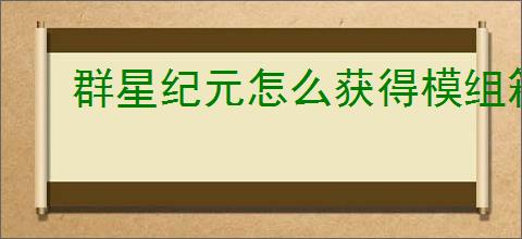群星纪元怎么获得模组箱,群星纪元模组箱获取途径
