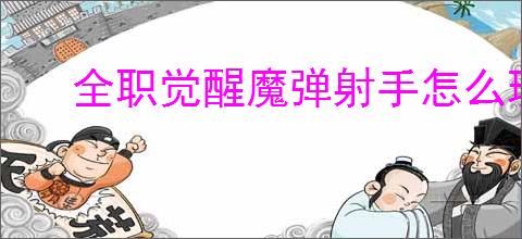 全职觉醒魔弹射手怎么玩,全职觉醒火枪手分支魔弹射手加点推荐
