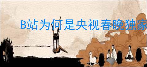 B站为何是央视春晚独家弹幕直播平台