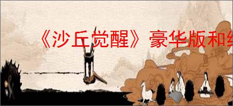 《沙丘觉醒》豪华版和终极版区别介绍