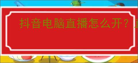 抖音电脑直播怎么开?直播前要注意哪些事项?