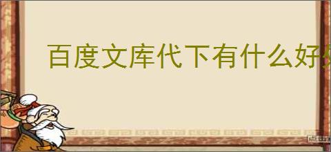 百度文库代下有什么好处?如何选择合适的代下服务?