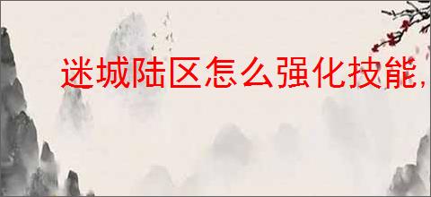 迷城陆区怎么强化技能,迷城陆区技能强化攻略