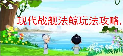 现代战舰法鲸玩法攻略,现代战舰法鲸搭配推荐