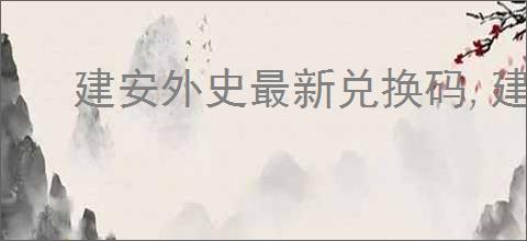 建安外史最新兑换码,建安外史兑换码使用位置