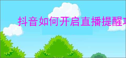 抖音如何开启直播提醒功能