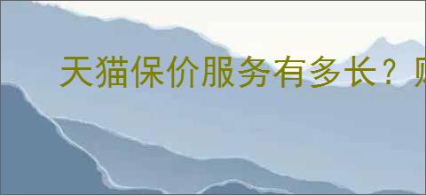 天猫保价服务有多长?购物保价政策