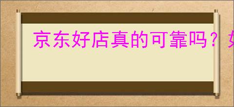 京东好店真的可靠吗?如何识别京东值得购买的商家?