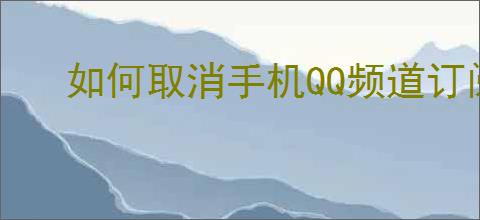 如何取消手机QQ频道订阅?详细步骤指南