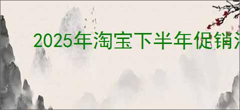2025年淘宝下半年促销活动时间表一览
