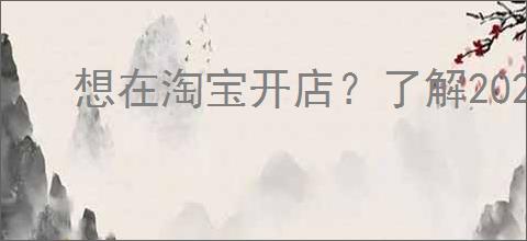 想在淘宝开店?了解2024年流程与费用的必备指南!
