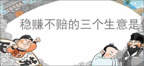 稳赚不赔的三个生意是什么?如何选择适合自己的盈利项目?