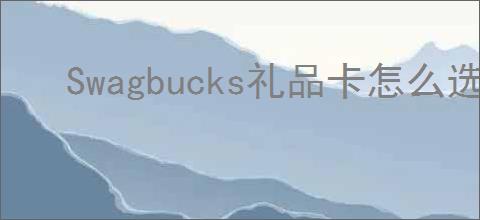 Swagbucks礼品卡怎么选择?怎么兑换?