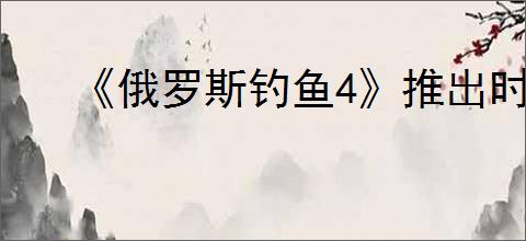 《俄罗斯钓鱼4》推出时间介绍