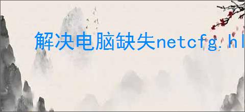 解决电脑缺失netcfg.hlp的步骤与方法