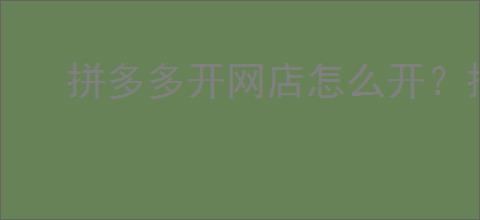 拼多多开网店怎么开？拼多多新手开店攻略！