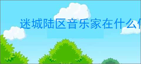 迷城陆区音乐家在什么位置,迷城陆区怎么兑换礼包