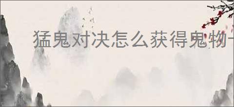 猛鬼对决怎么获得鬼物卡,猛鬼对决鬼物卡有什么用