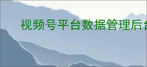 视频号平台数据管理后台在哪?数据在哪看?