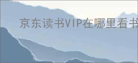 京东读书VIP在哪里看书?教你一键找到阅读资源!