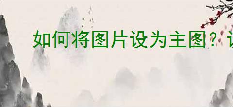 如何将图片设为主图？设置主图时需要注意哪些细节？