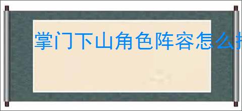 掌门下山角色阵容怎么搭配,掌门下山角色配对技巧攻略