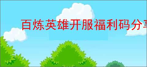 百炼英雄开服福利码分享,百炼英雄2025最新兑换码是什么