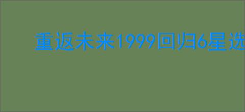 重返未来1999回归6星选什么好,重返未来1999回归角色选择推荐