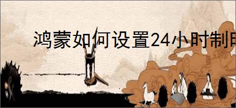 鸿蒙如何设置24小时制时间