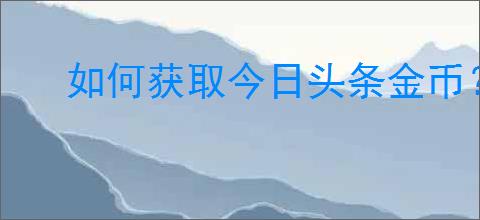 如何获取今日头条金币?今日头条金币兑换规则
