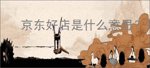 京东好店是什么意思?京东好店消费者信赖的品质之选