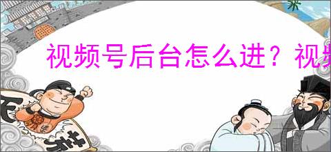视频号后台怎么进？视频号直播后台使用指南
