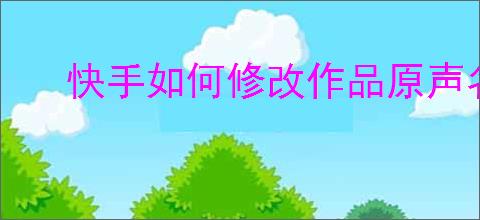 快手如何修改作品原声名字