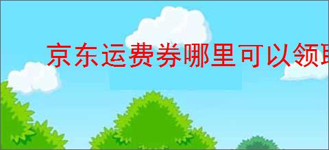 京东运费券哪里可以领取?京东免运费券领取指南
