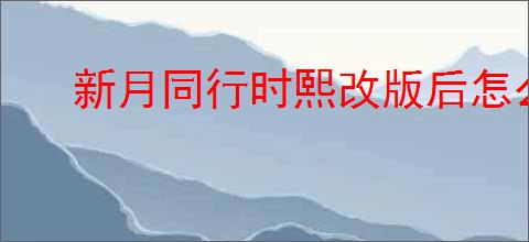 新月同行时熙改版后怎么玩,新月同行新版时熙配对攻略