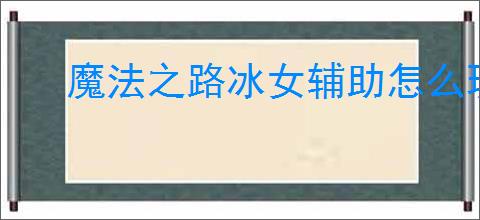 魔法之路冰女辅助怎么玩,魔法之路冰女辅助搭配攻略