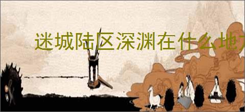 迷城陆区深渊在什么地方,迷城陆区将帽子扔进深渊任务攻略