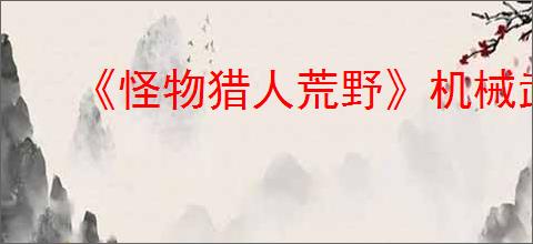 《怪物猎人荒野》机械武器制作方法介绍