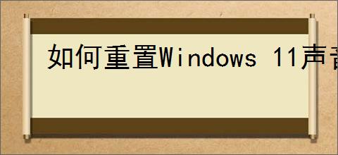 如何重置Windows 11声音设置：详细步骤指南