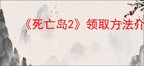 《死亡岛2》领取方法介绍