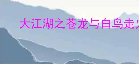 大江湖之苍龙与白鸟走火入魔有什么用,大江湖之苍龙与白鸟走火入魔效果介绍