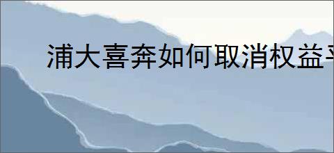 浦大喜奔如何取消权益平台自动续费