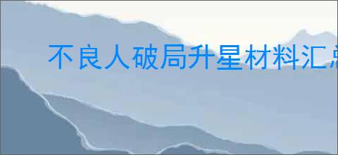 不良人破局升星材料汇总,不良人破局不同品阶升星需要哪些材料