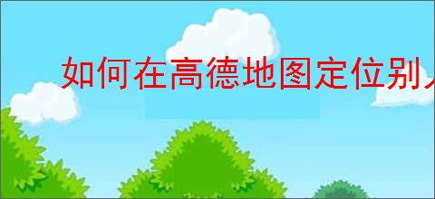 如何在高德地图定位别人位置不被发现