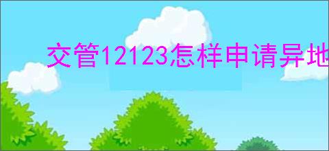 交管12123怎样申请异地检车