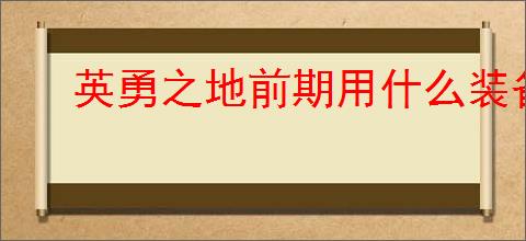 英勇之地前期用什么装备过渡,英勇之地中后期装备推荐