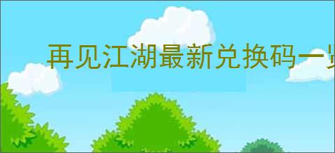 再见江湖最新兑换码一览,再见江湖预约福利码是什么